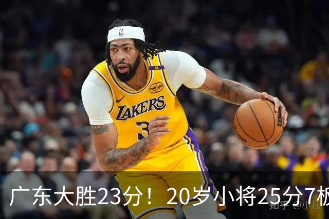 广东大胜23分！20岁小将25分7板3助，胡明轩快归队杜润旺张昊休养
