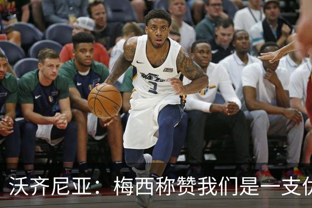 沃齐尼亚：梅西称赞我们是一支优秀的球队，我愿意去巴西踢球
