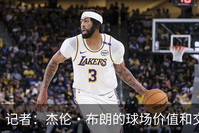 记者：杰伦·布朗的球场价值和交易价值存在巨大的分歧