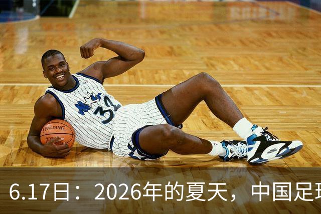 6.17日：2026年的夏天，中国足球终于等来了一条令人热血沸腾的消息
